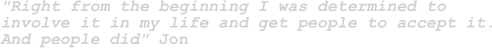 "Right from the beginning I was determined to involve it in my life and get people to accept it. And people did" Jon