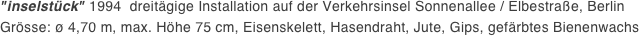 "inselstück" 1994  dreitägige Installation auf der Verkehrsinsel Sonnenallee / Elbestraße, Berlin Grösse: ø 4,70 m, max. Höhe 75 cm, Eisenskelett, Hasendraht, Jute, Gips, gefärbtes Bienenwachs
